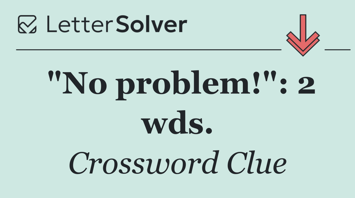"No problem!": 2 wds.