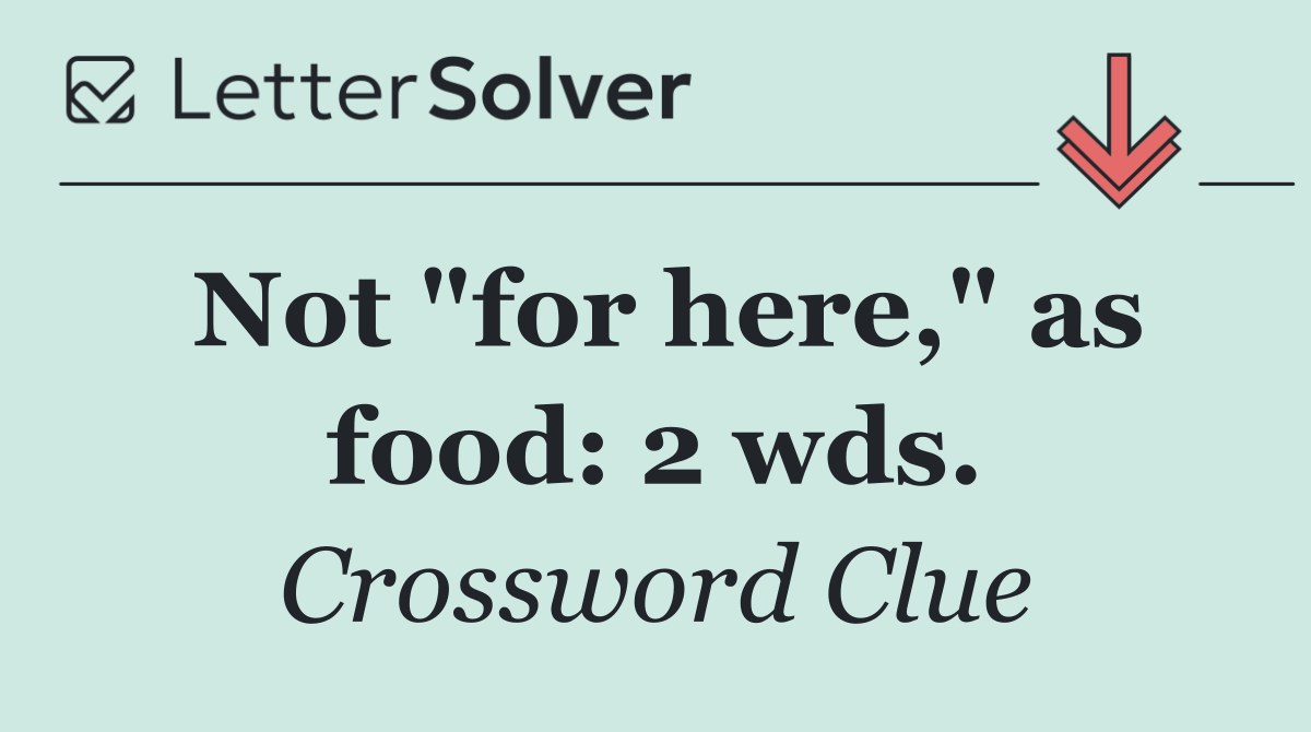 Not "for here," as food: 2 wds.