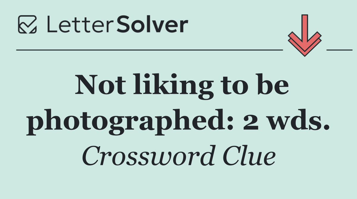 Not liking to be photographed: 2 wds.