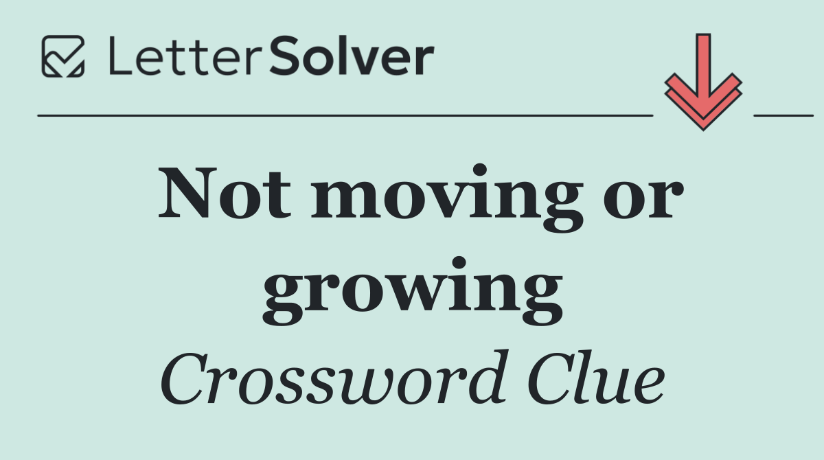 Not moving or growing