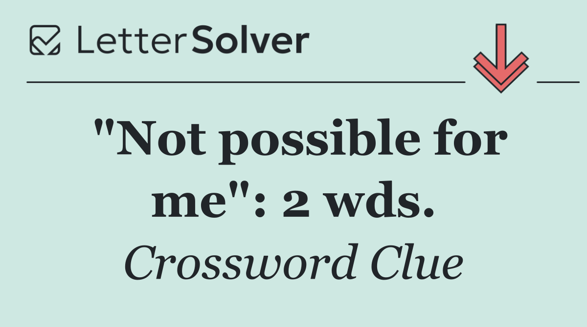 "Not possible for me": 2 wds.