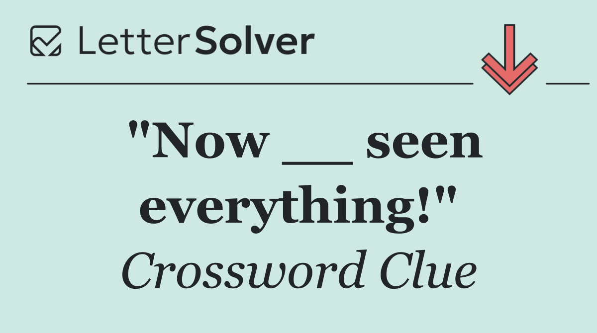 "Now __ seen everything!"