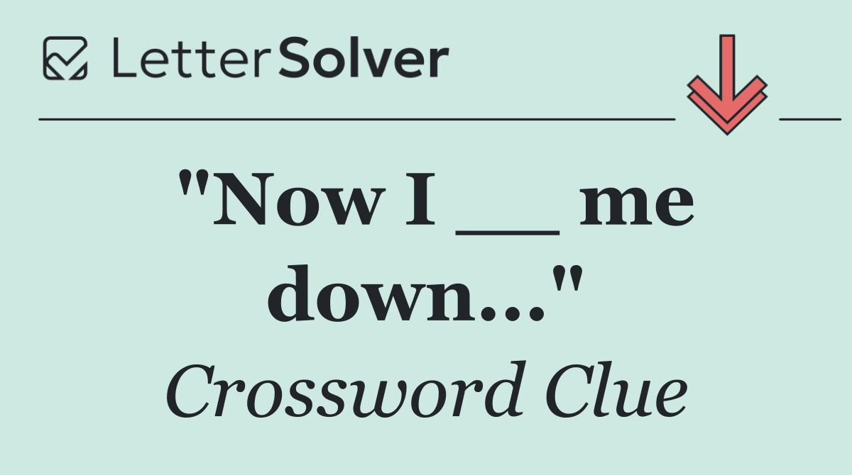 "Now I __ me down..."