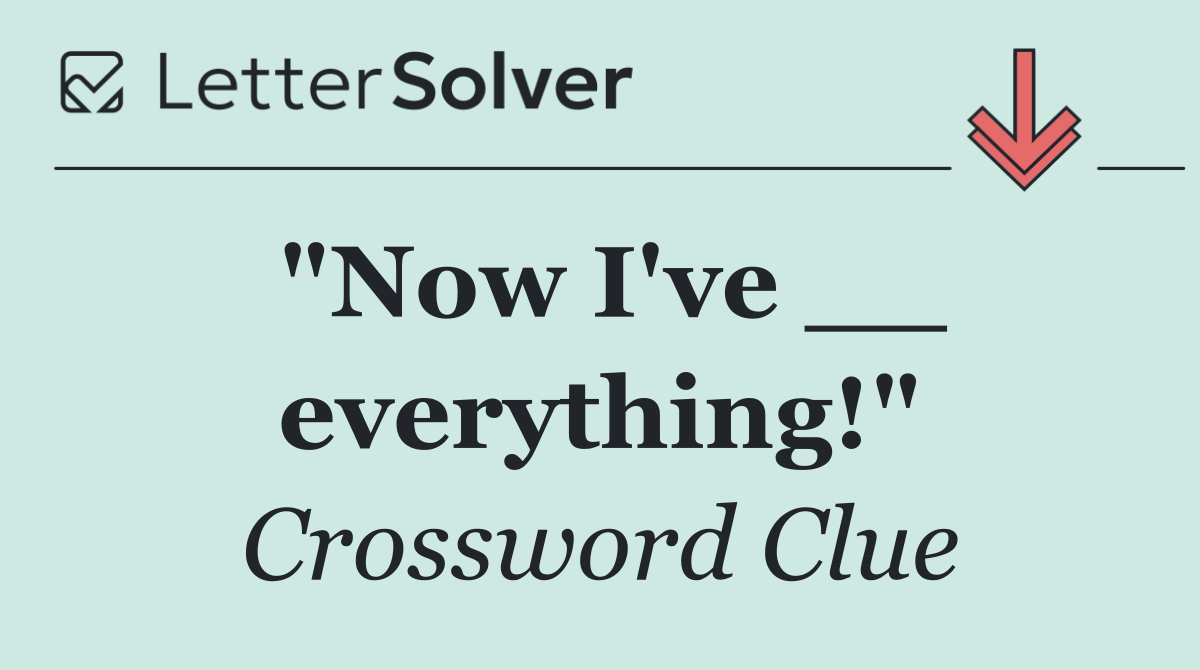 "Now I've __ everything!"