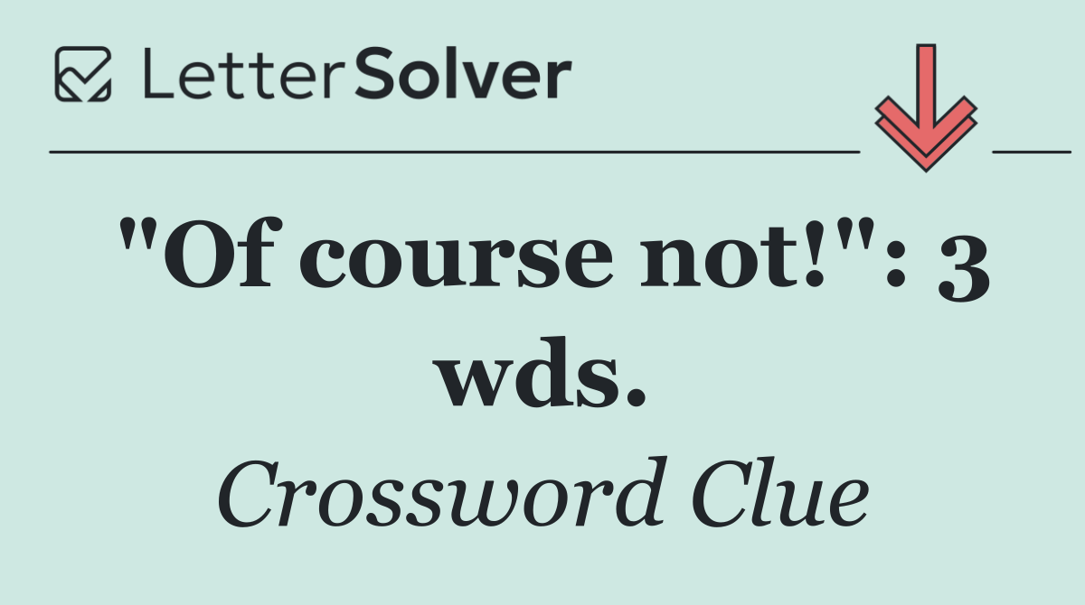 "Of course not!": 3 wds.