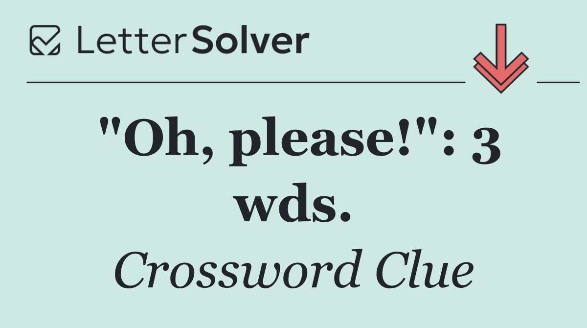 "Oh, please!": 3 wds.