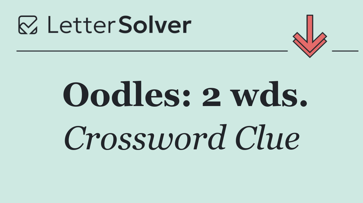 Oodles: 2 wds.