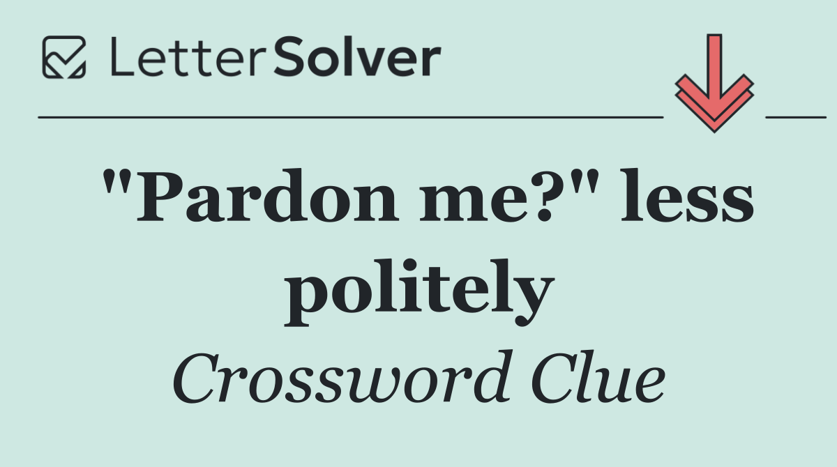 "Pardon me?" less politely
