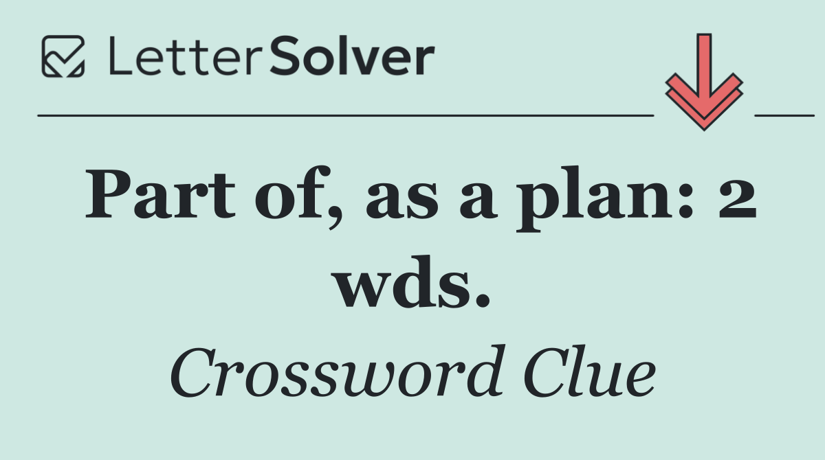 Part of, as a plan: 2 wds.