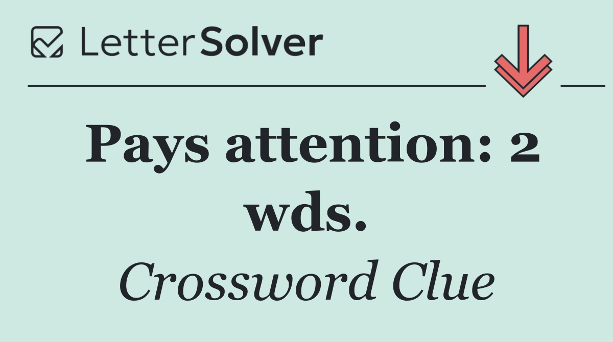 Pays attention: 2 wds.