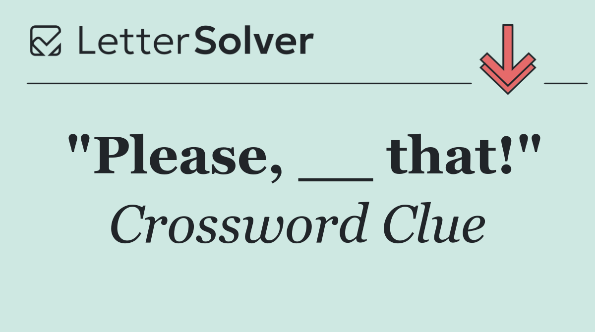 "Please, __ that!"