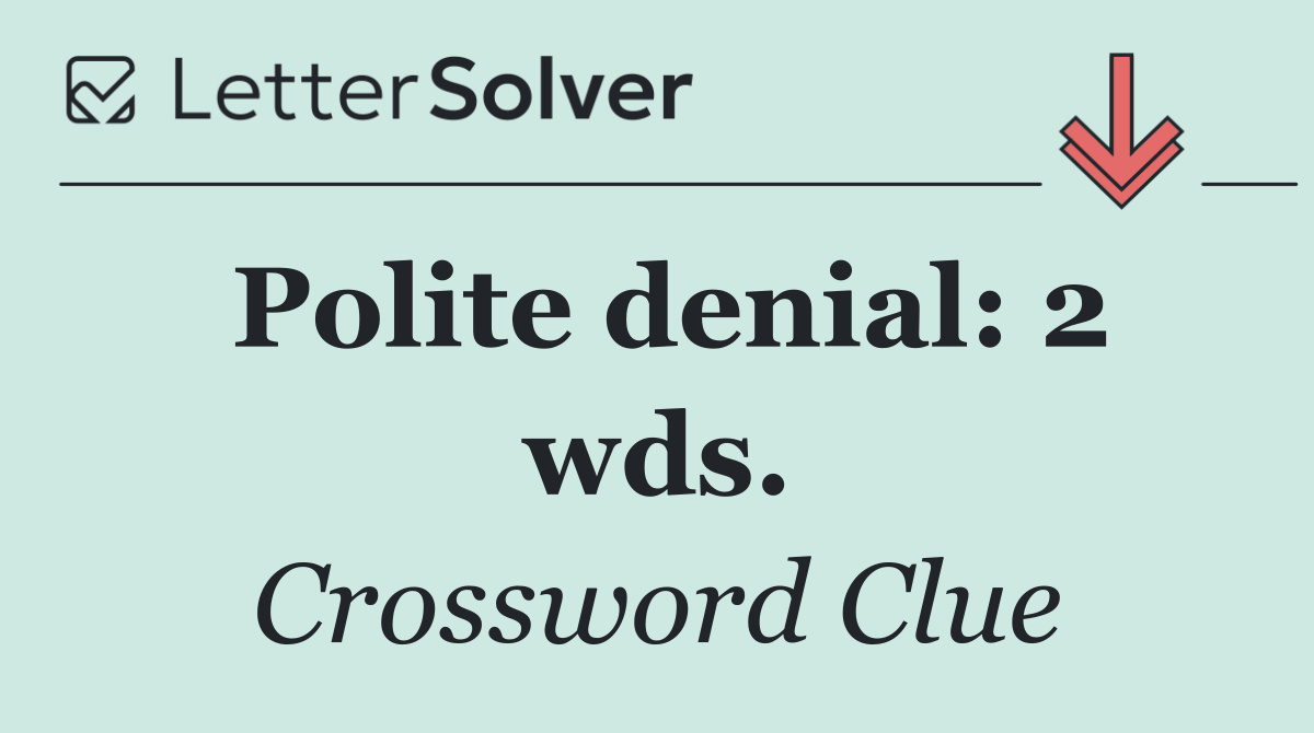 Polite denial: 2 wds.