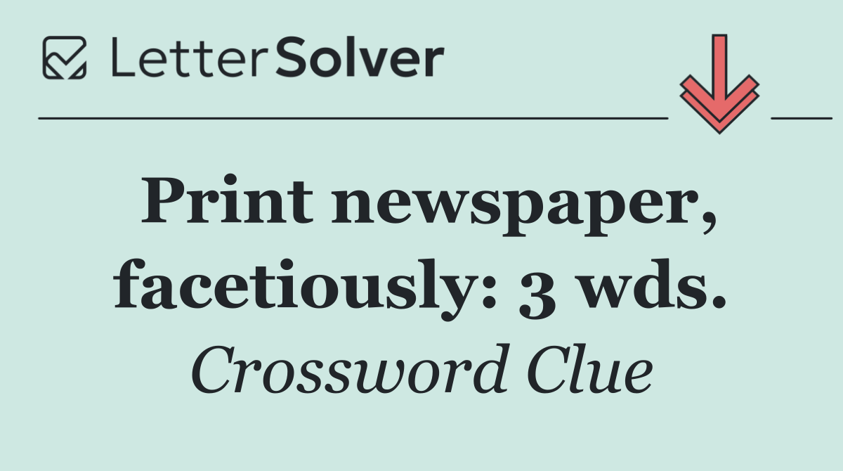 Print newspaper, facetiously: 3 wds.