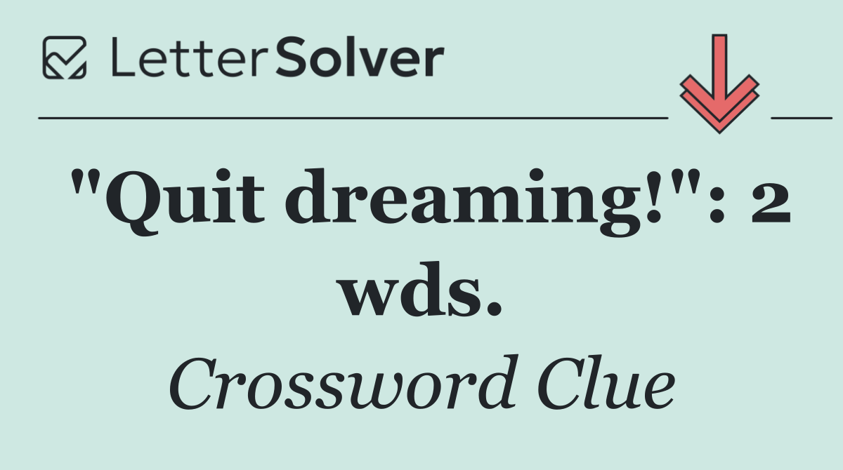 "Quit dreaming!": 2 wds.