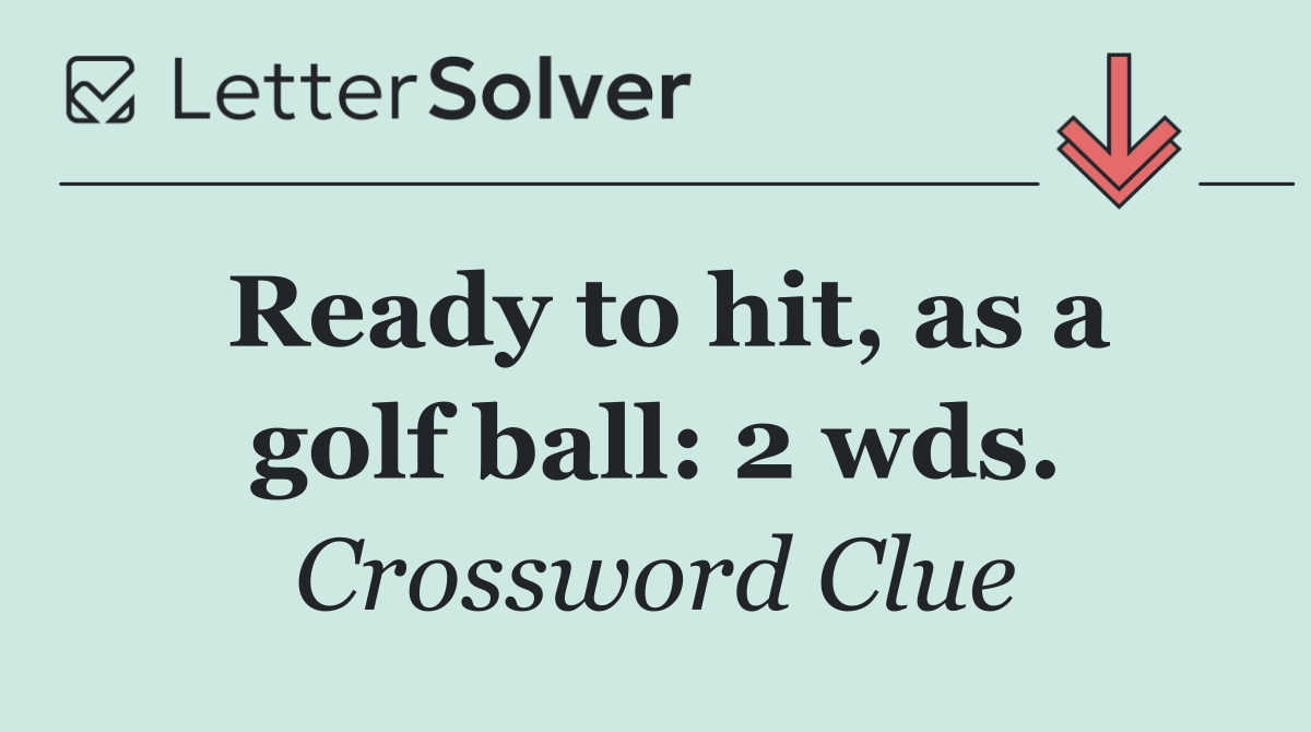 Ready to hit, as a golf ball: 2 wds.