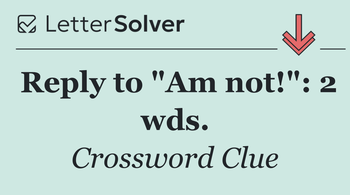 Reply to "Am not!": 2 wds.