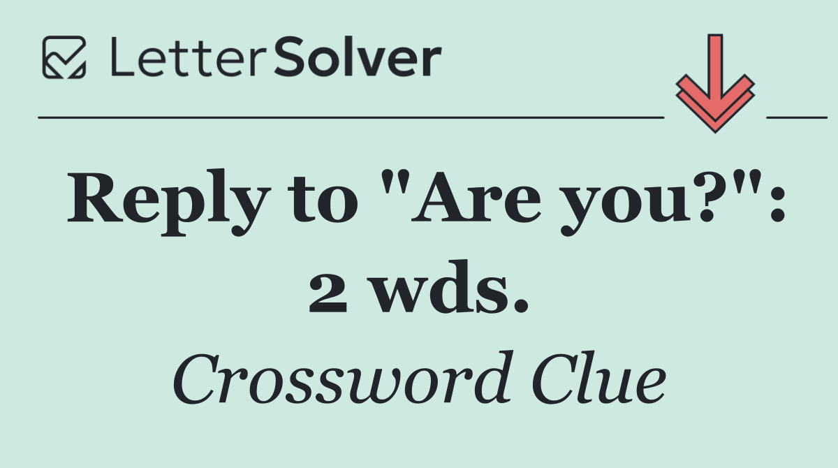 Reply to "Are you?": 2 wds.