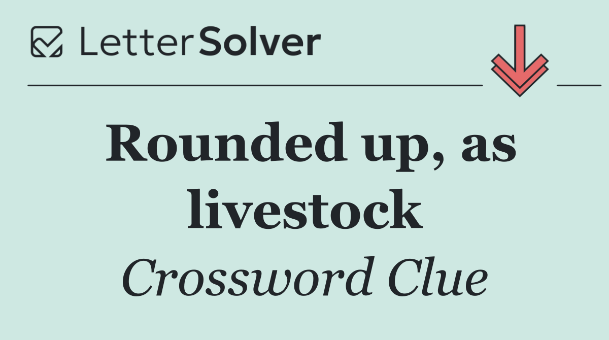 Rounded up, as livestock