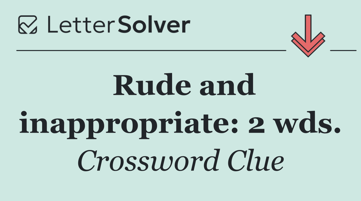 Rude and inappropriate: 2 wds.