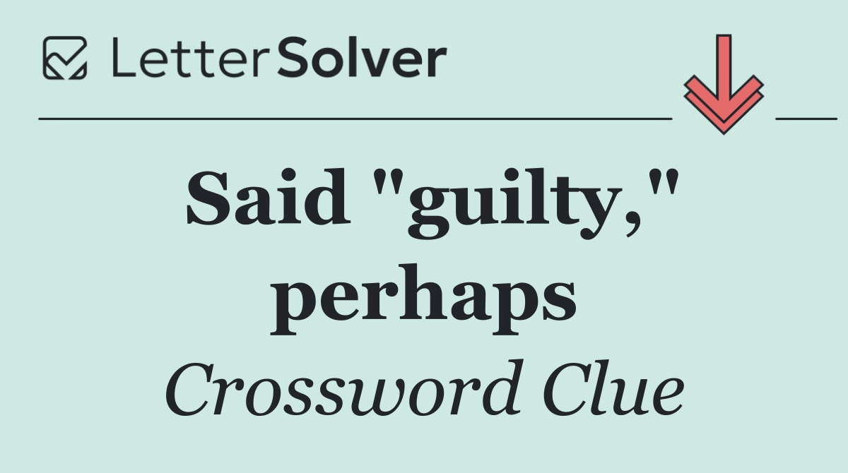 Said "guilty," perhaps
