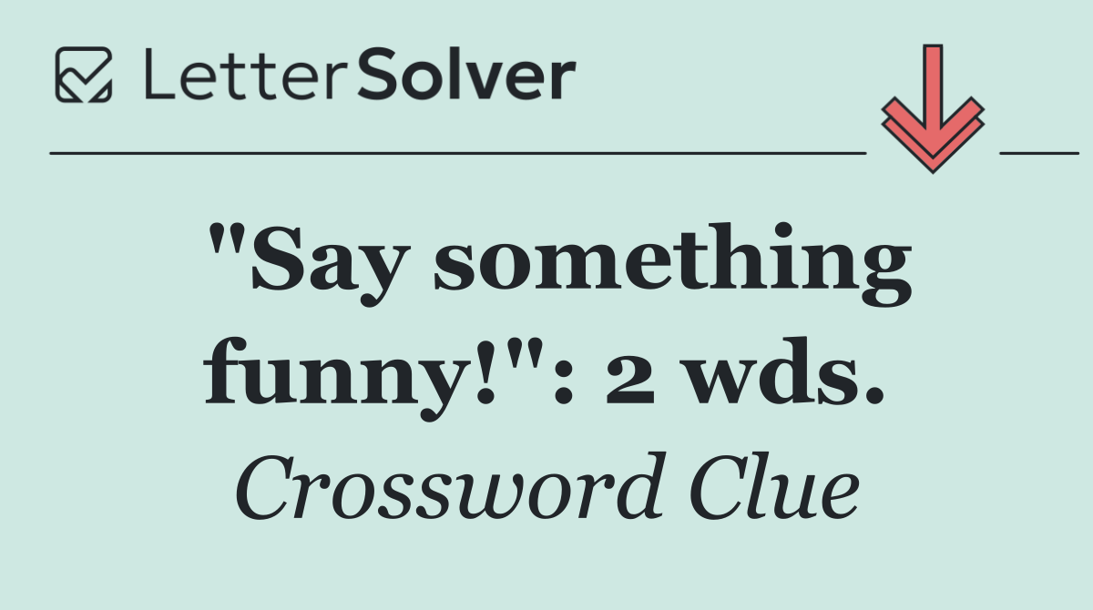 "Say something funny!": 2 wds.