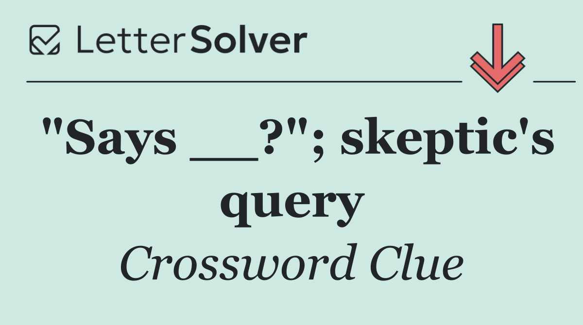 "Says __?"; skeptic's query