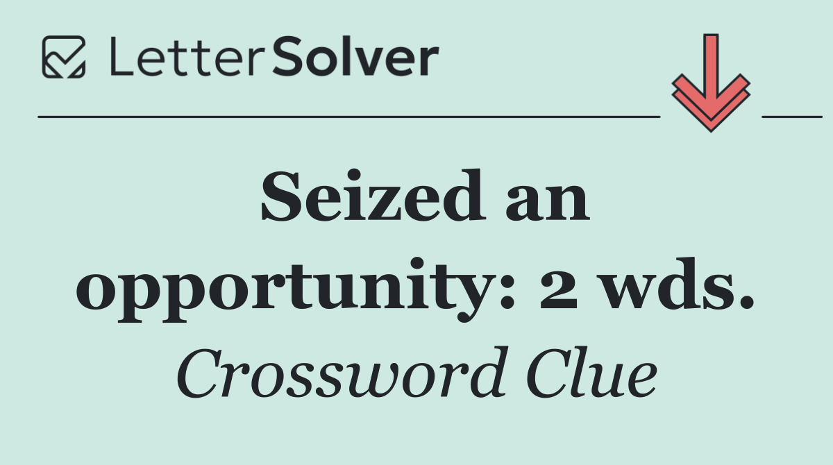 Seized an opportunity: 2 wds.