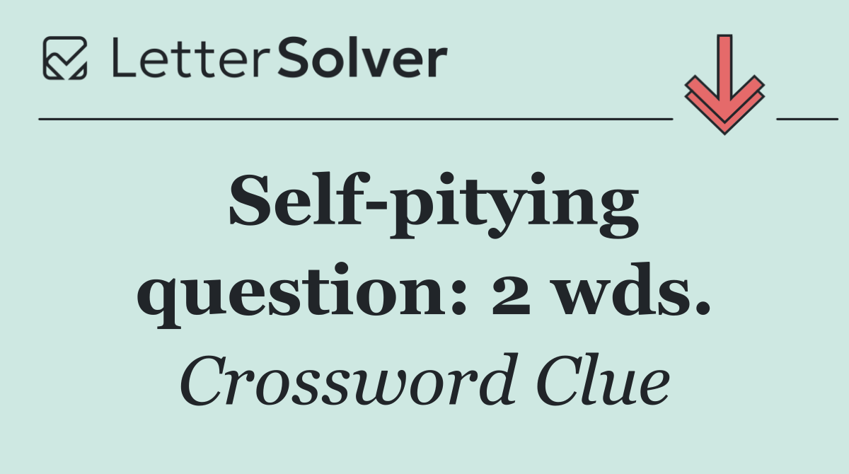 Self pitying question: 2 wds.