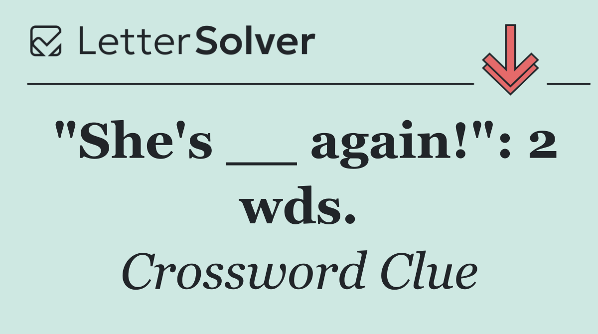 "She's __ again!": 2 wds.