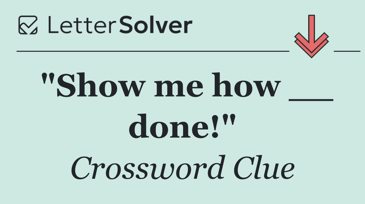 "Show me how __ done!"