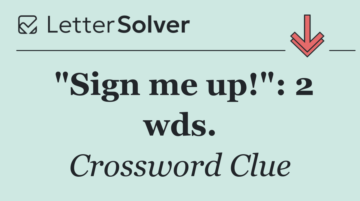 "Sign me up!": 2 wds.