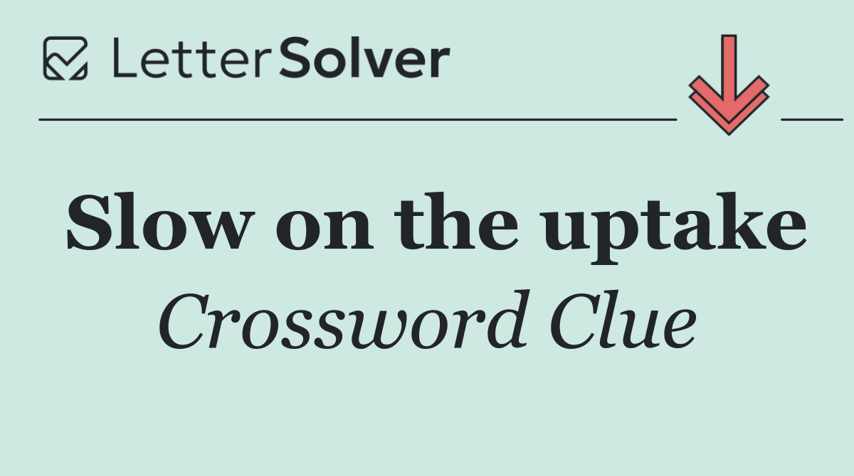 Slow on the uptake