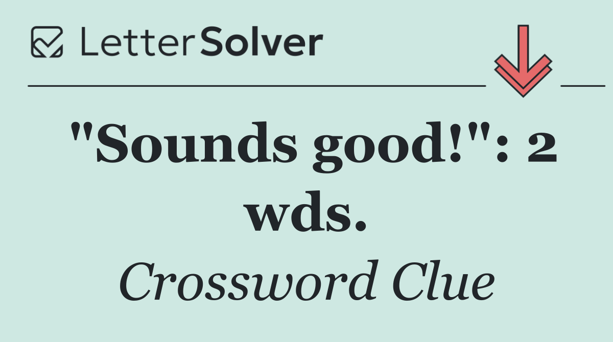 "Sounds good!": 2 wds.