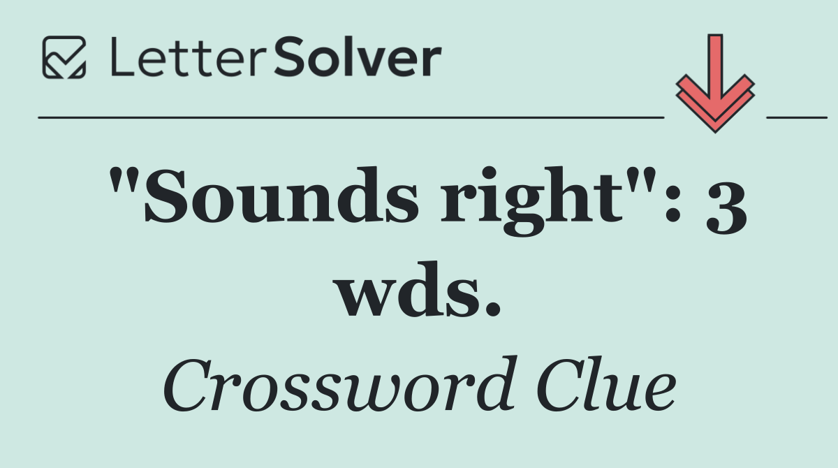"Sounds right": 3 wds.