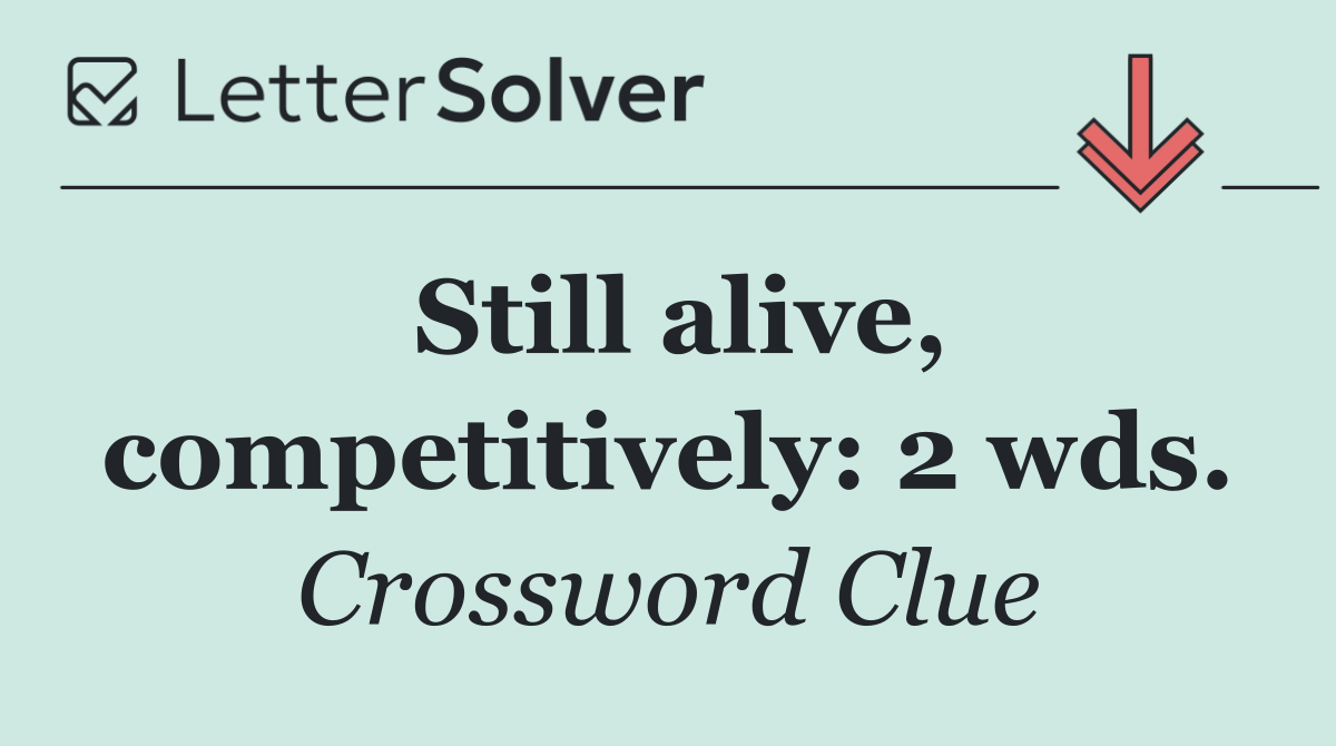Still alive, competitively: 2 wds.
