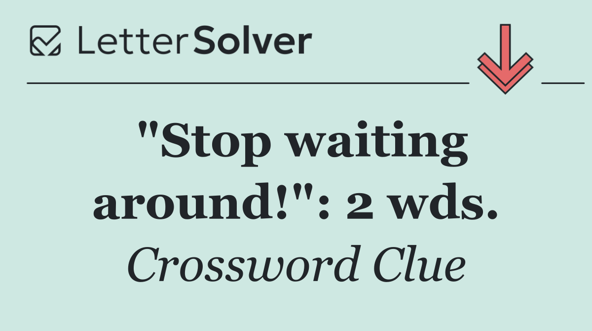 "Stop waiting around!": 2 wds.