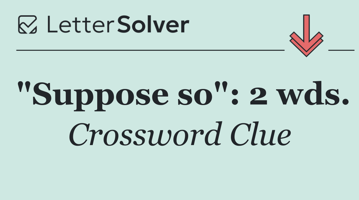 "Suppose so": 2 wds.