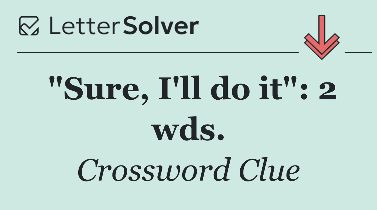 "Sure, I'll do it": 2 wds.