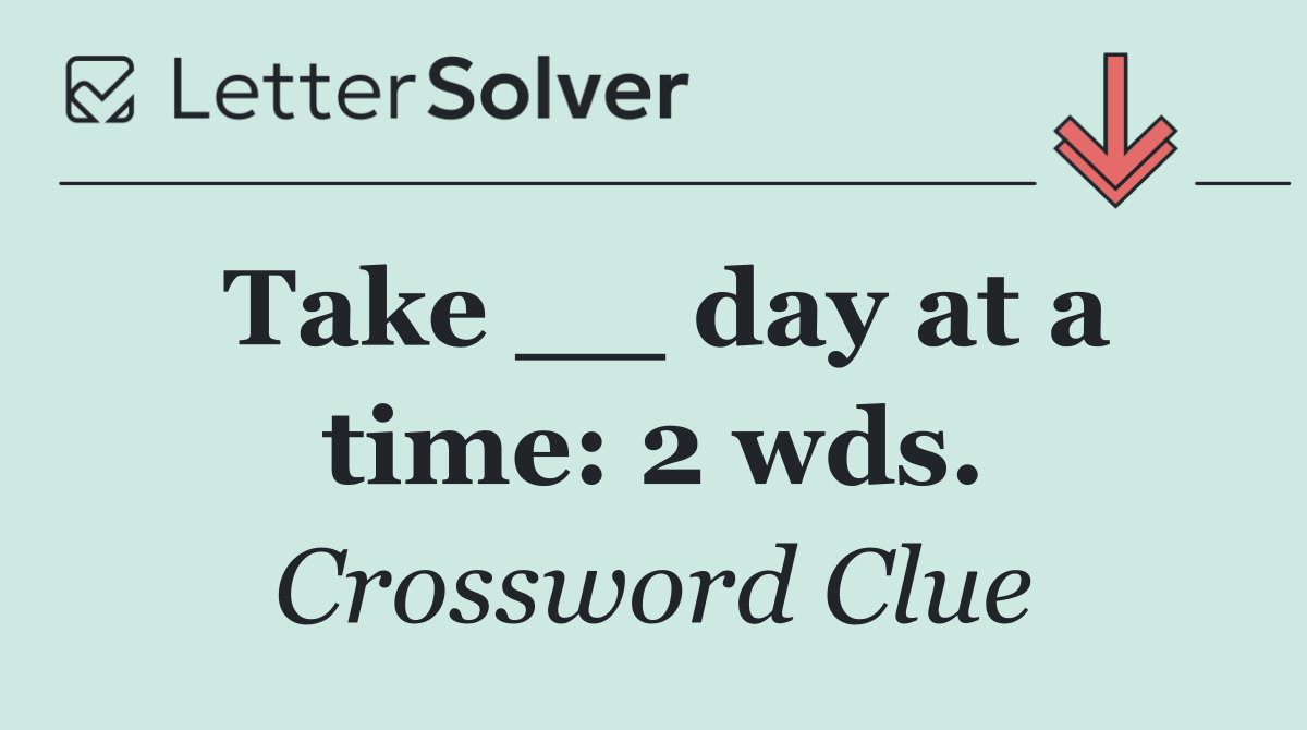 Take __ day at a time: 2 wds.