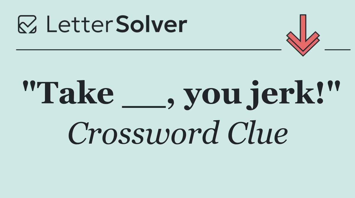 "Take __, you jerk!"