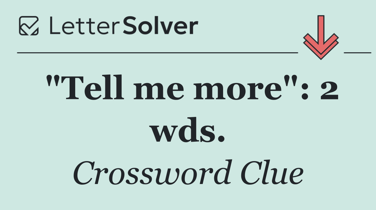 "Tell me more": 2 wds.