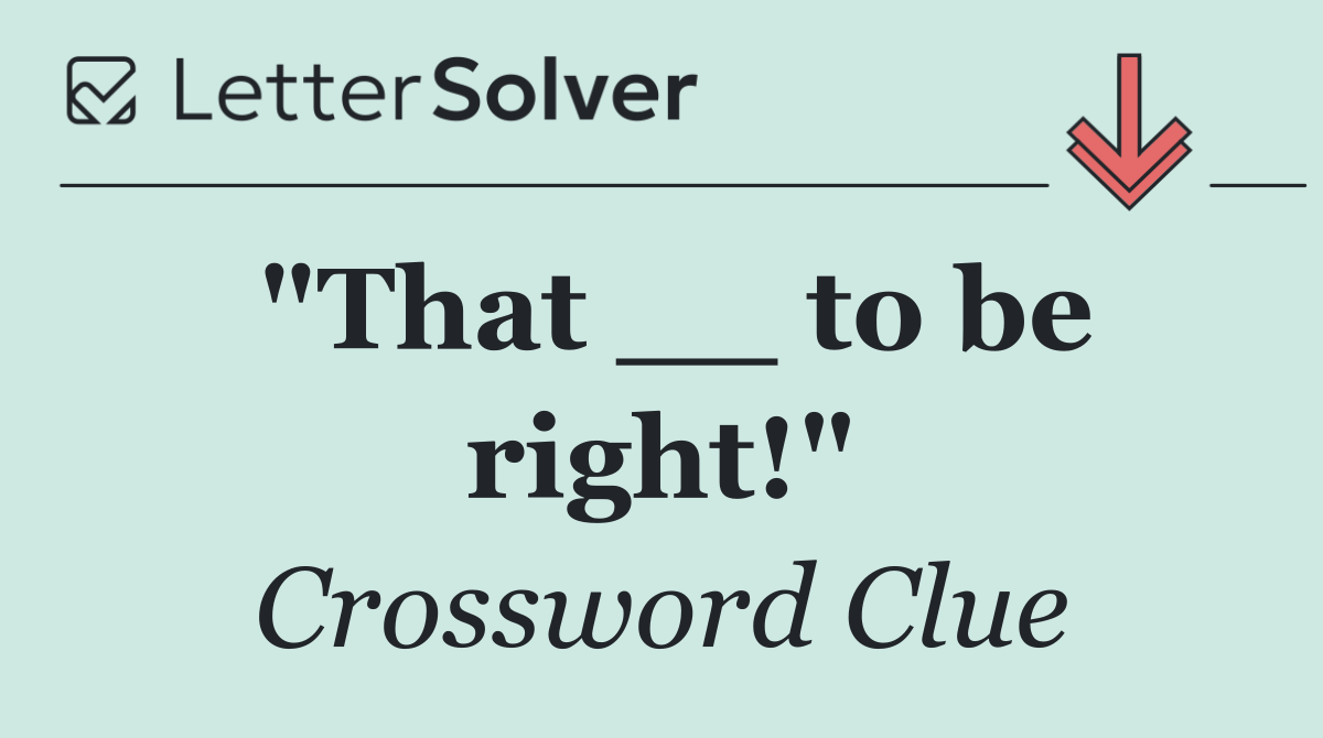 "That __ to be right!"