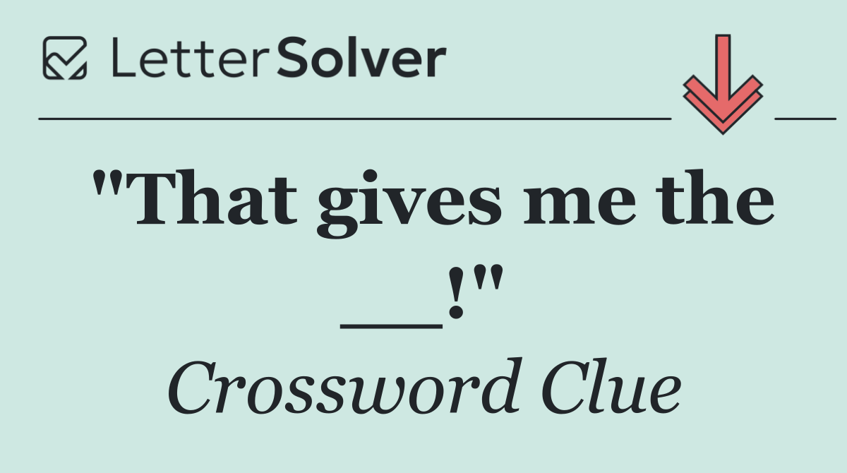 "That gives me the __!"