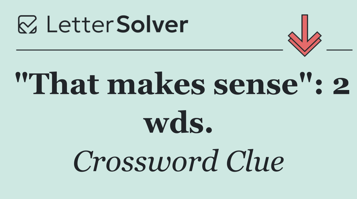 "That makes sense": 2 wds.