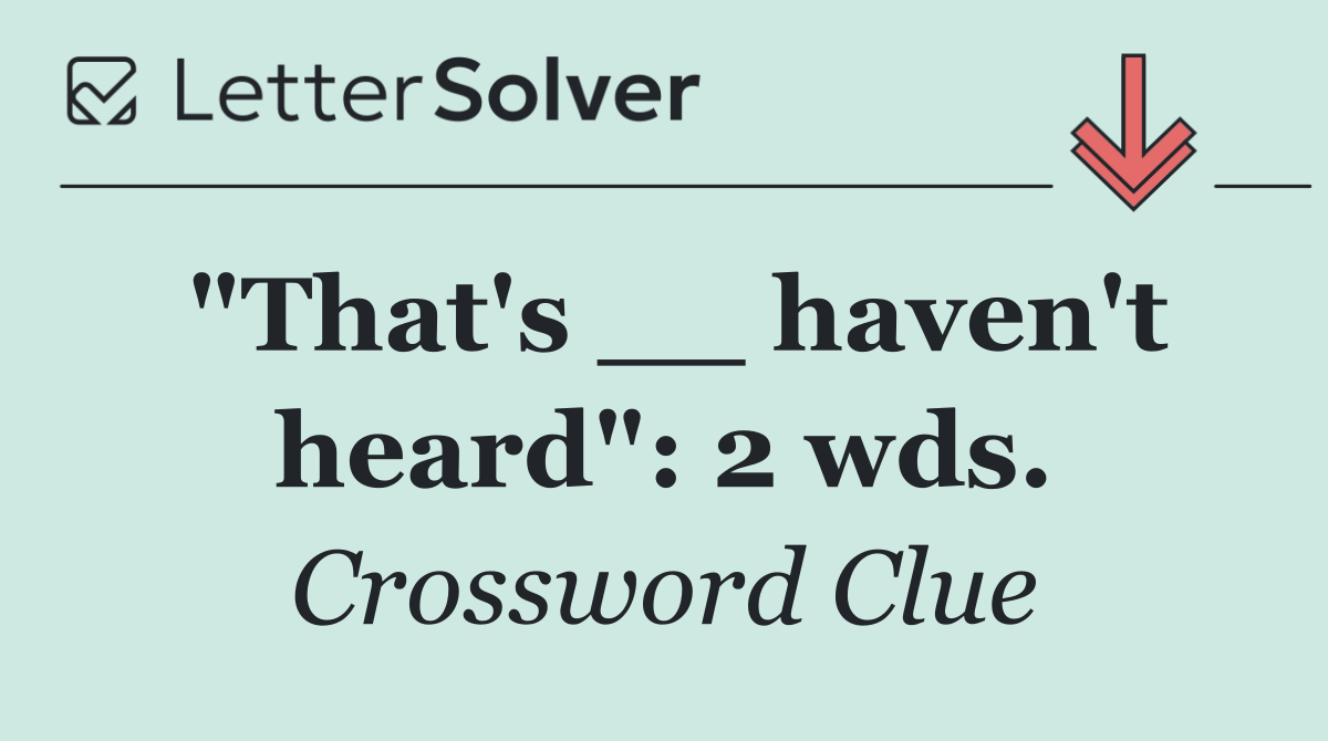 "That's __ haven't heard": 2 wds.