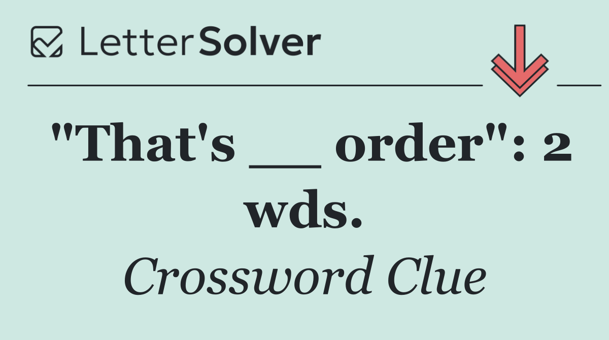 "That's __ order": 2 wds.