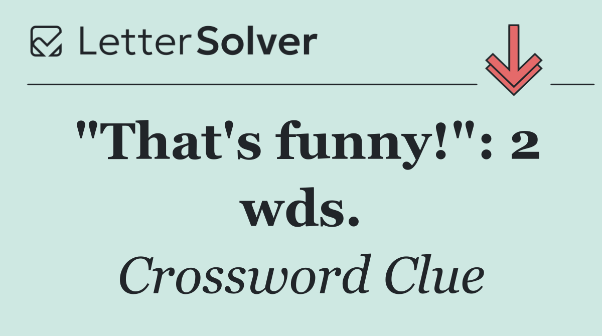 "That's funny!": 2 wds.