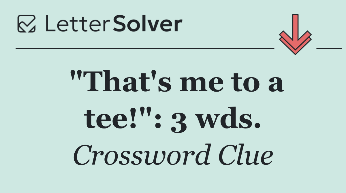 "That's me to a tee!": 3 wds.