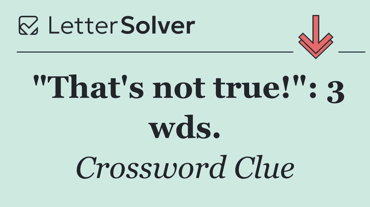 "That's not true!": 3 wds.