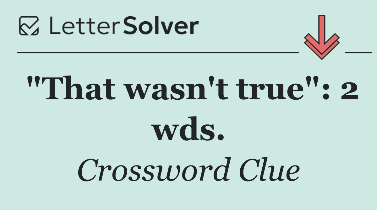 "That wasn't true": 2 wds.